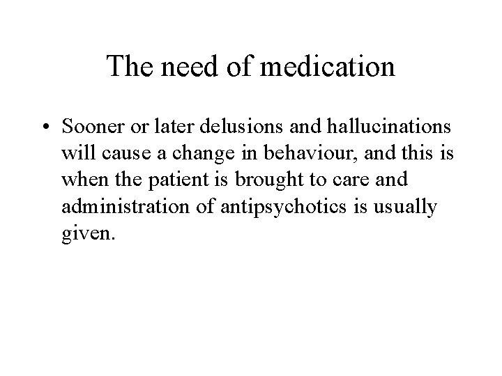 The need of medication • Sooner or later delusions and hallucinations will cause a