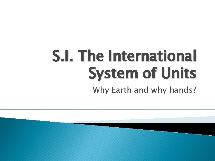 S. I. The International System of Units Why Earth and why hands? 