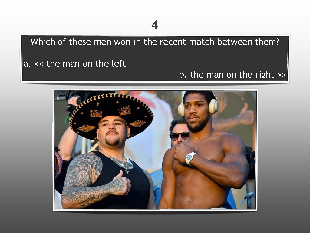 4 Which of these men won in the recent match between them? a. <<