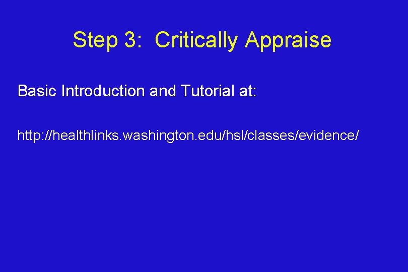 Step 3: Critically Appraise Basic Introduction and Tutorial at: http: //healthlinks. washington. edu/hsl/classes/evidence/ 