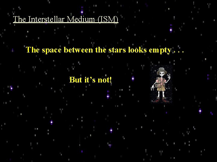 The Interstellar Medium (ISM) The space between the stars looks empty. . . But