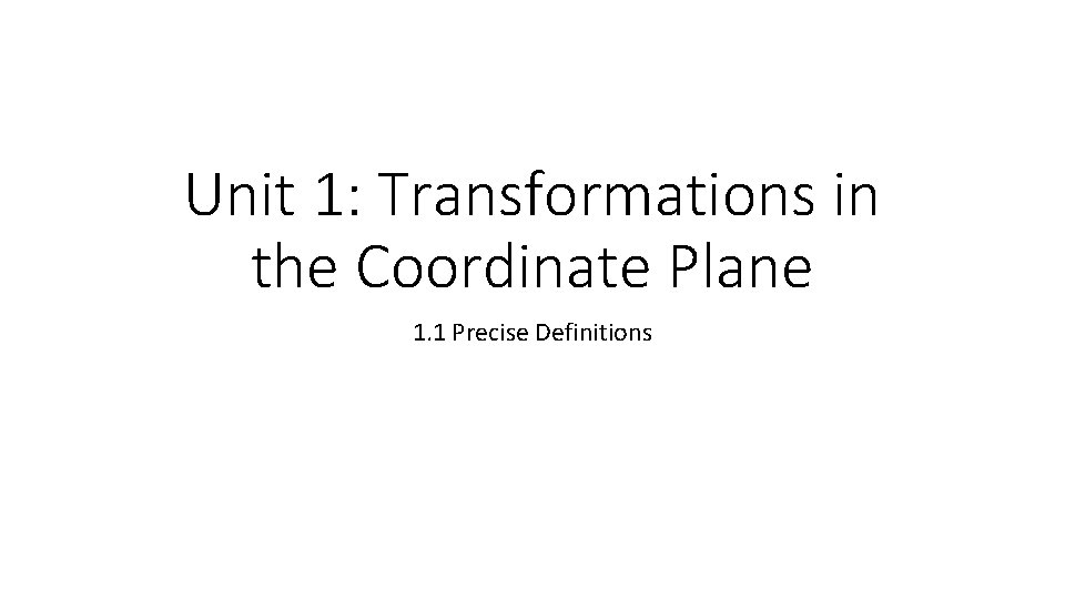 Unit 1: Transformations in the Coordinate Plane 1. 1 Precise Definitions 