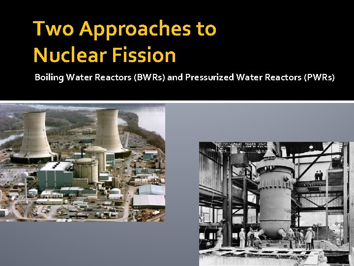 Two Approaches to Nuclear Fission Boiling Water Reactors (BWRs) and Pressurized Water Reactors (PWRs)