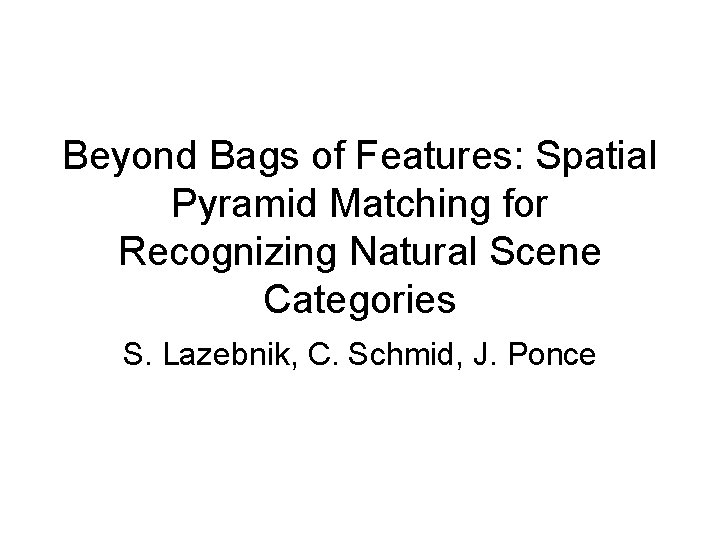 Beyond Bags of Features: Spatial Pyramid Matching for Recognizing Natural Scene Categories S. Lazebnik,