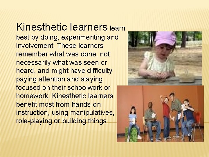 Kinesthetic learners learn best by doing, experimenting and involvement. These learners remember what was