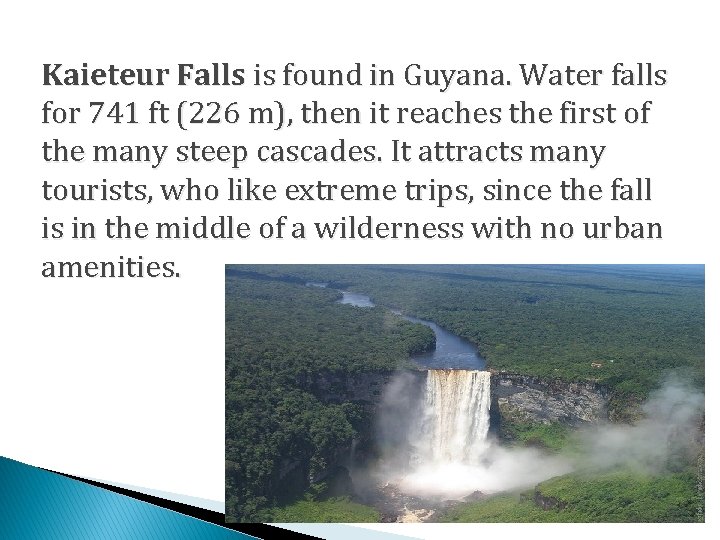 Kaieteur Falls is found in Guyana. Water falls for 741 ft (226 m), then