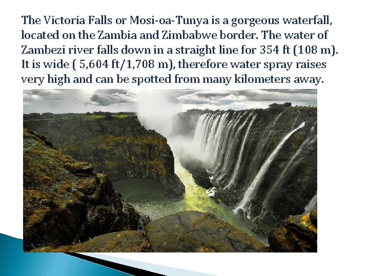 The Victoria Falls or Mosi-oa-Tunya is a gorgeous waterfall, located on the Zambia and