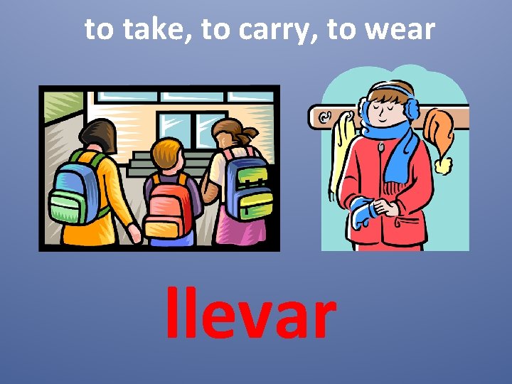 to take, to carry, to wear llevar 