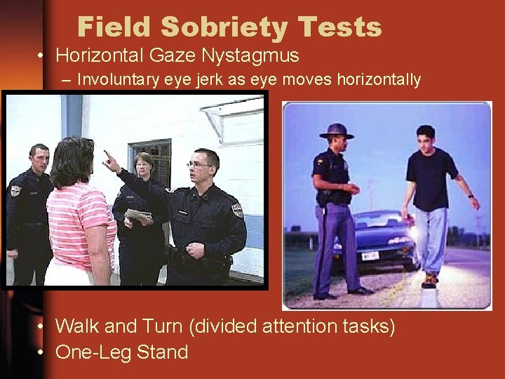 Field Sobriety Tests • Horizontal Gaze Nystagmus – Involuntary eye jerk as eye moves