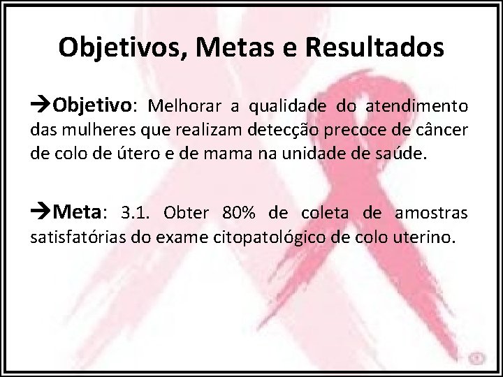 Objetivos, Metas e Resultados Objetivo: Melhorar a qualidade do atendimento das mulheres que realizam
