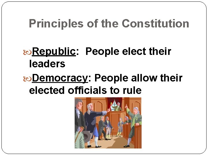 Principles of the Constitution Republic: People elect their leaders Democracy: People allow their elected
