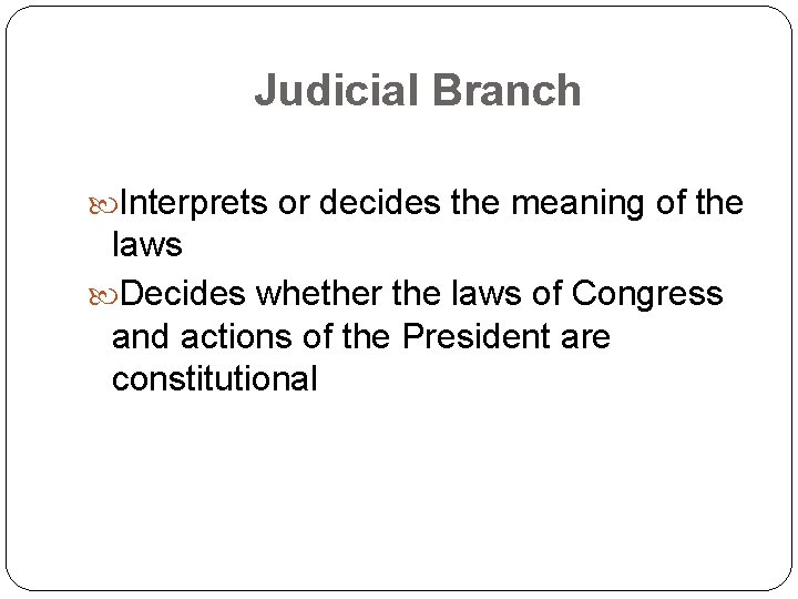 Judicial Branch Interprets or decides the meaning of the laws Decides whether the laws
