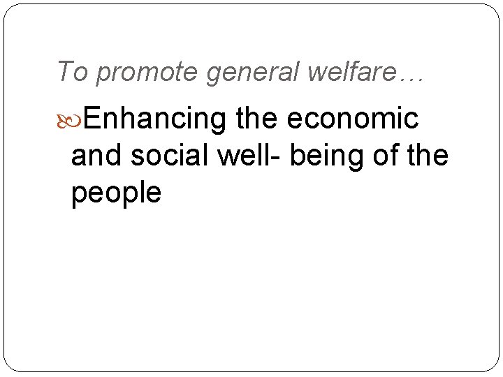 To promote general welfare… Enhancing the economic and social well- being of the people