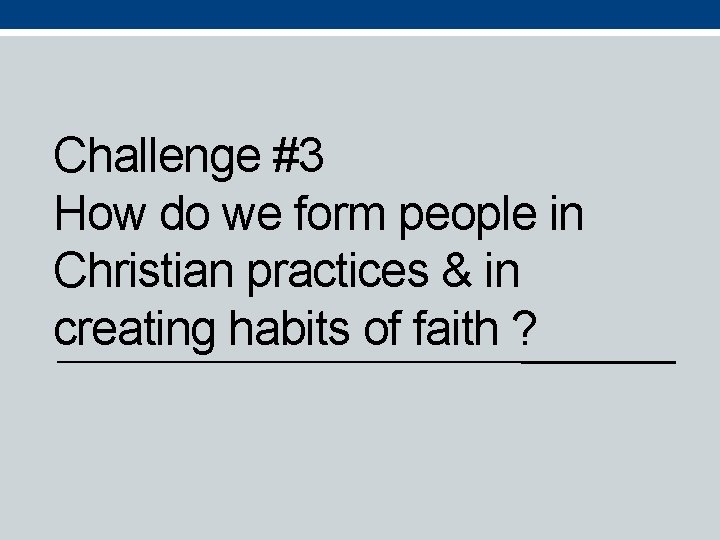 Challenge #3 How do we form people in Christian practices & in creating habits