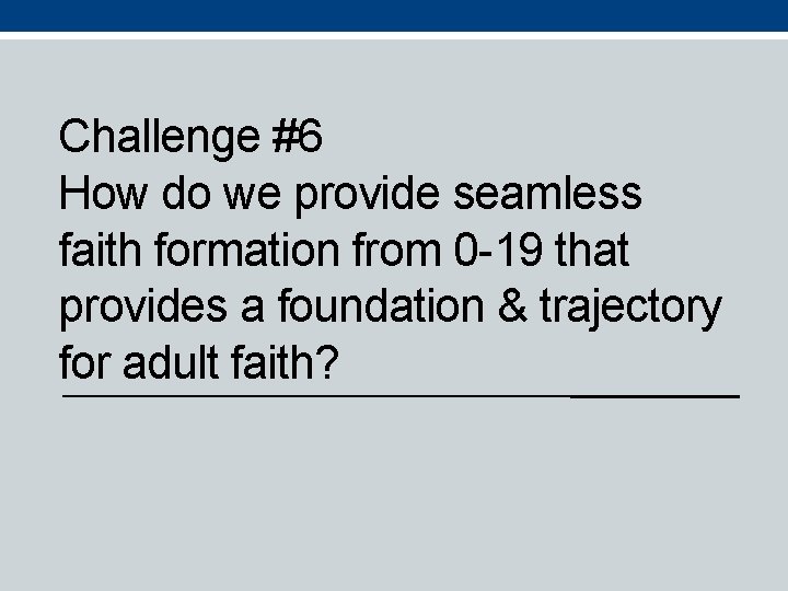 Challenge #6 How do we provide seamless faith formation from 0 -19 that provides