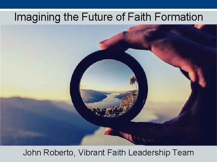 Imagining the Future of Faith Formation John Roberto, Vibrant Faith Leadership Team 