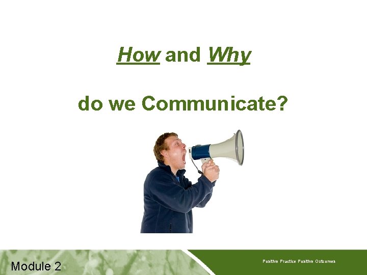 How and Why do we Communicate? Module 2 Positive Practice Positive Outcomes 