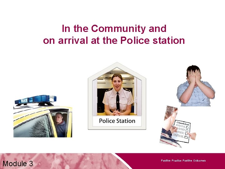 In the Community and on arrival at the Police station Module 3 Positive Practice