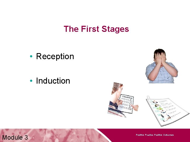 The First Stages • Reception • Induction Module 3 Positive Practice Positive Outcomes 