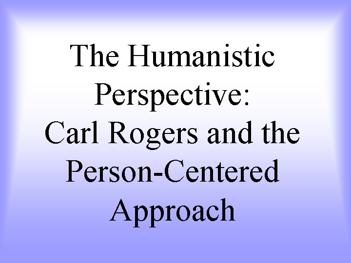 The Humanistic Perspective: Carl Rogers and the Person-Centered Approach 