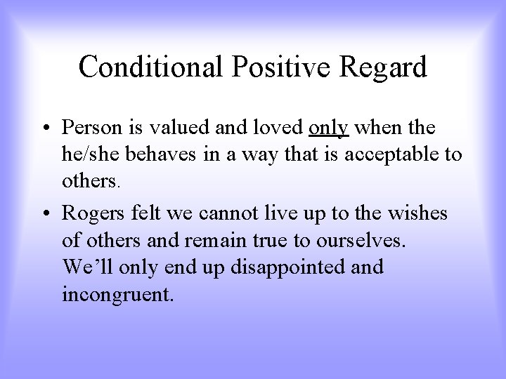 Conditional Positive Regard • Person is valued and loved only when the he/she behaves