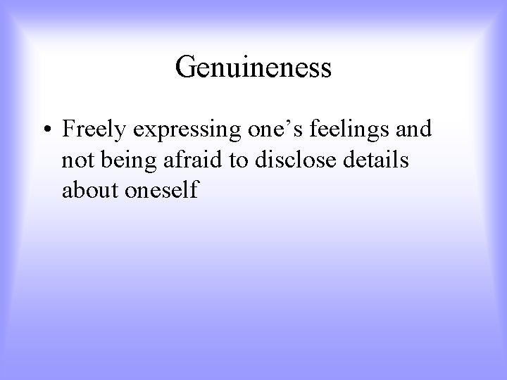 Genuineness • Freely expressing one’s feelings and not being afraid to disclose details about