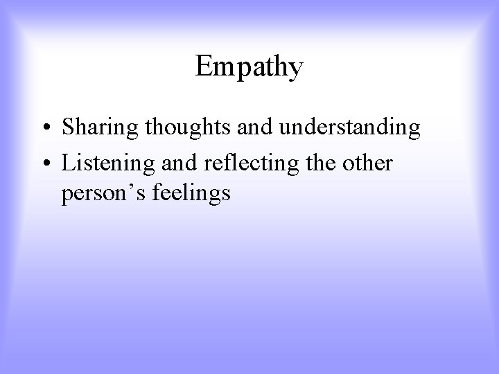 Empathy • Sharing thoughts and understanding • Listening and reflecting the other person’s feelings