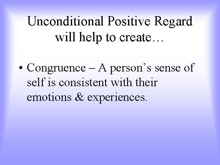 Unconditional Positive Regard will help to create… • Congruence – A person’s sense of