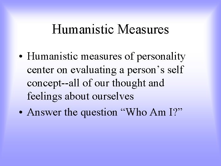 Humanistic Measures • Humanistic measures of personality center on evaluating a person’s self concept--all
