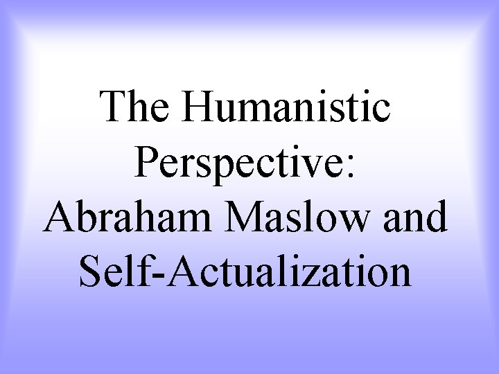The Humanistic Perspective: Abraham Maslow and Self-Actualization 