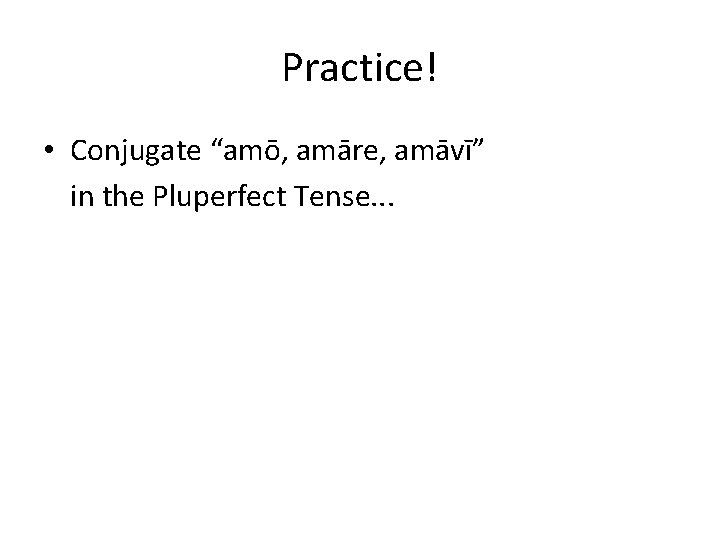 Practice! • Conjugate “amō, amāre, amāvī” in the Pluperfect Tense. . . Practice! • Conjugate “amō, amāre, amāvī” in the Pluperfect Tense. . .
