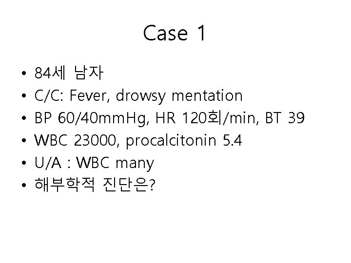 Case 1 • • • 84세 남자 C/C: Fever, drowsy mentation BP 60/40 mm.