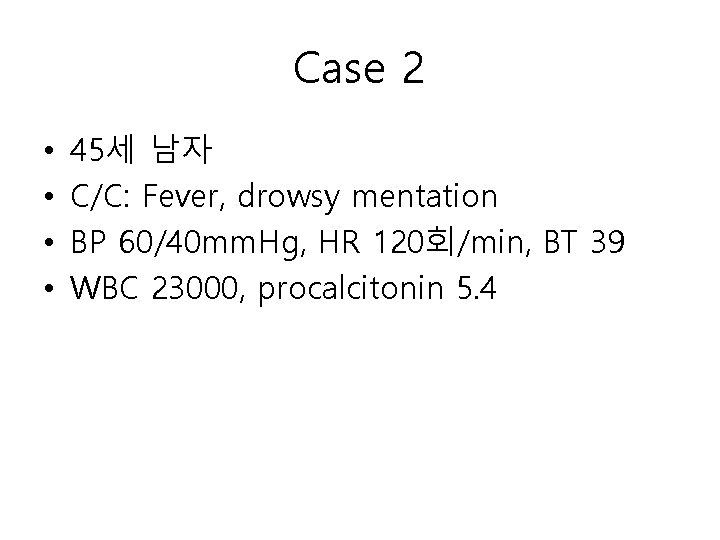 Case 2 • • 45세 남자 C/C: Fever, drowsy mentation BP 60/40 mm. Hg,