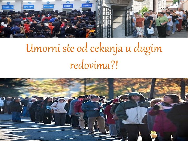 Umorni ste od cekanja u dugim redovima? ! 