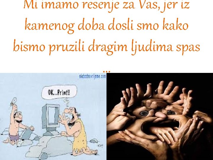 Mi imamo resenje za Vas, jer iz kamenog doba dosli smo kako bismo pruzili