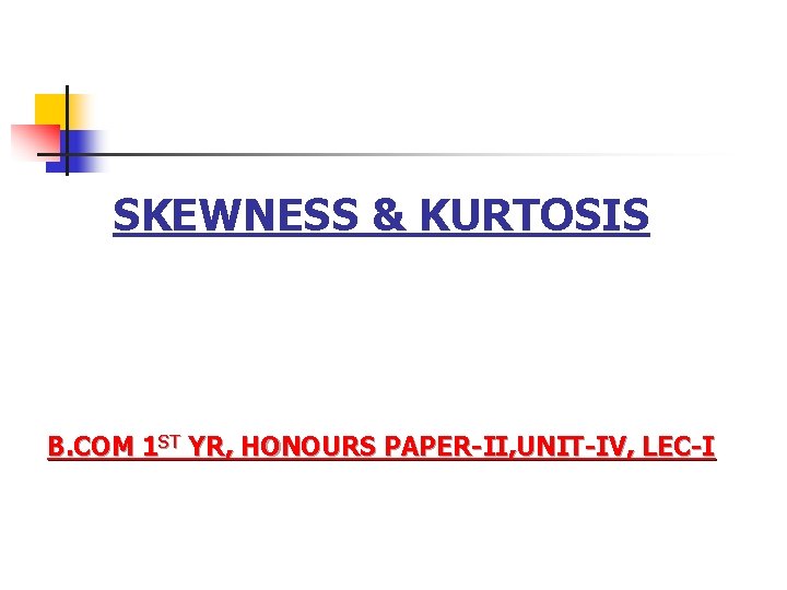 SKEWNESS & KURTOSIS B. COM 1 ST YR, HONOURS PAPER-II, UNIT-IV, LEC-I 