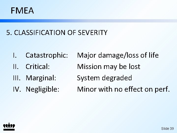 FMEA 5. CLASSIFICATION OF SEVERITY I. III. IV. Catastrophic: Critical: Marginal: Negligible: Major damage/loss