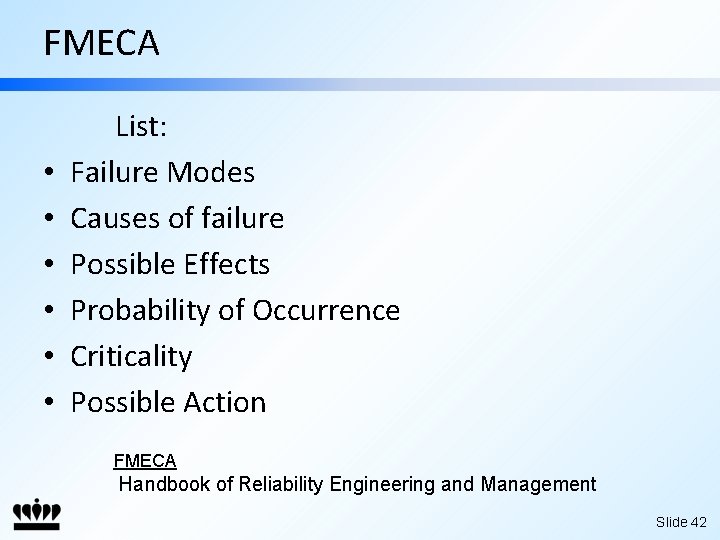 FMECA • • • List: Failure Modes Causes of failure Possible Effects Probability of