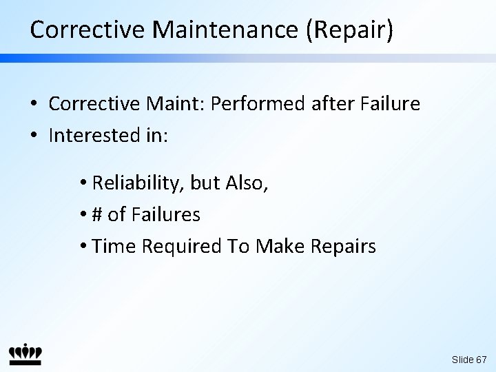Corrective Maintenance (Repair) • Corrective Maint: Performed after Failure • Interested in: • Reliability,