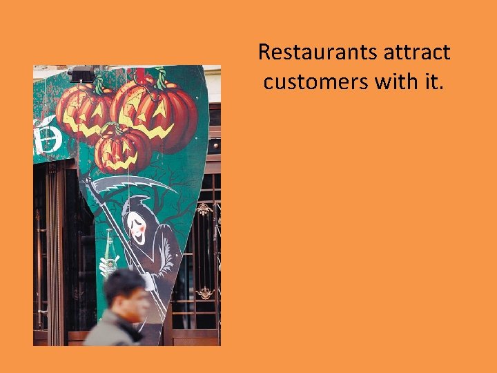 Restaurants attract customers with it. 