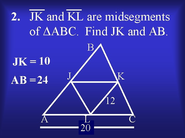 2. JK and KL are midsegments of ΔABC. Find JK and AB. B JK