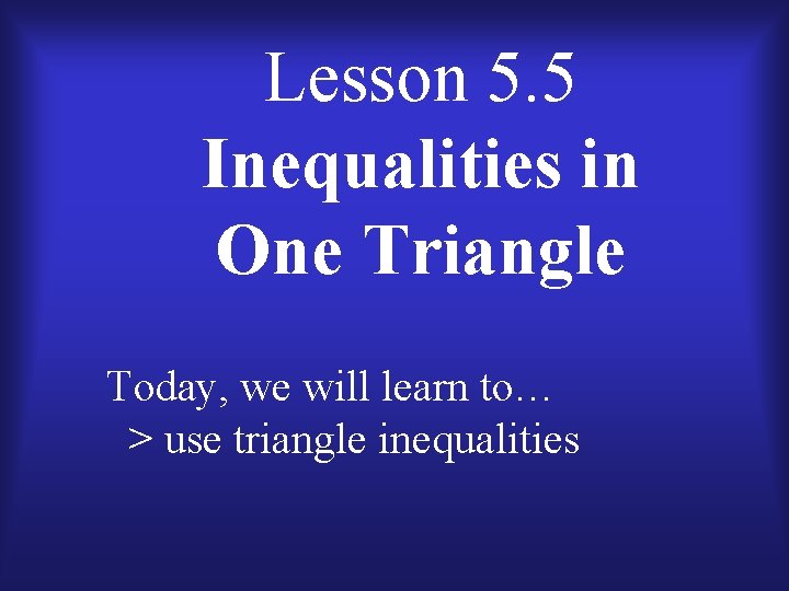 Lesson 5. 5 Inequalities in One Triangle Today, we will learn to… > use