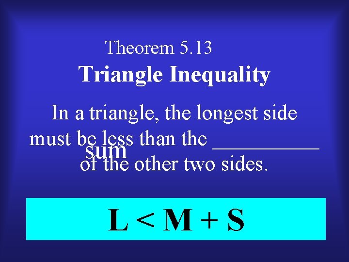 Theorem 5. 13 Triangle Inequality In a triangle, the longest side must be less