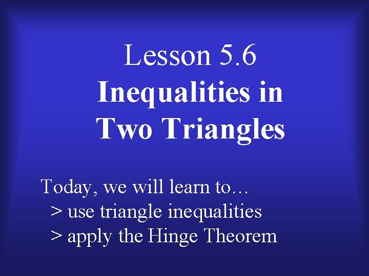 Lesson 5. 6 Inequalities in Two Triangles Today, we will learn to… > use