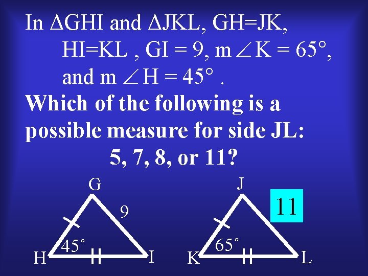 In ΔGHI and ΔJKL, GH=JK, HI=KL , GI = 9, m K = 65°,