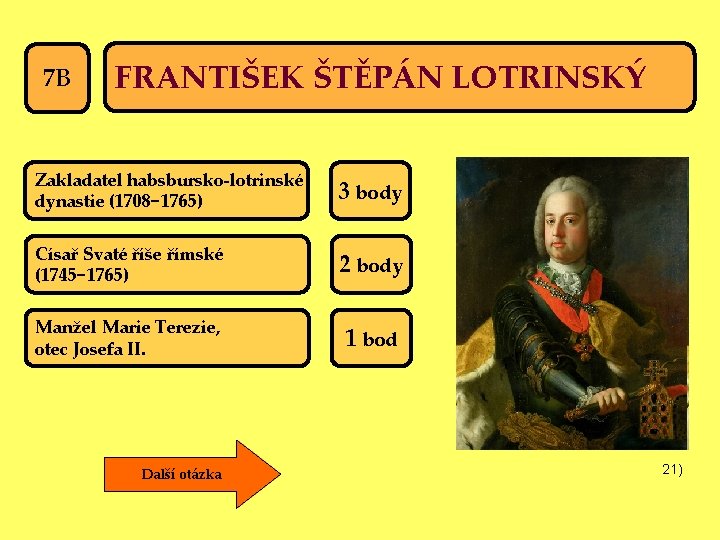 7 B FRANTIŠEK ŠTĚPÁN LOTRINSKÝ Zakladatel habsbursko-lotrinské dynastie (1708− 1765) 3 body Císař Svaté
