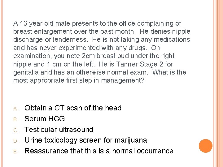 A 13 year old male presents to the office complaining of breast enlargement over