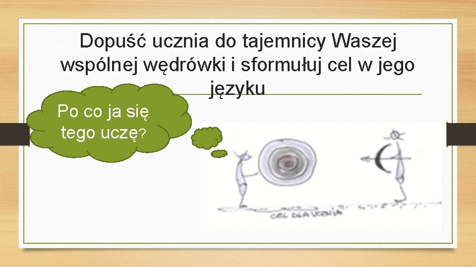 Dopuść ucznia do tajemnicy Waszej wspólnej wędrówki i sformułuj cel w jego języku Po