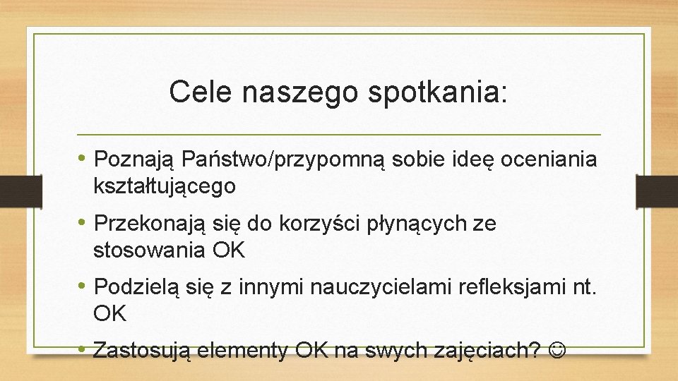 Cele naszego spotkania: • Poznają Państwo/przypomną sobie ideę oceniania kształtującego • Przekonają się do