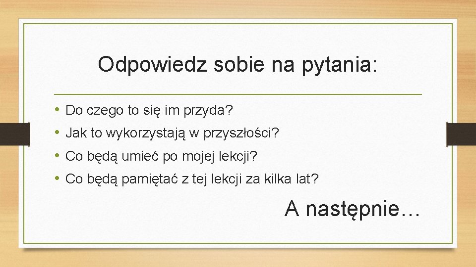 Odpowiedz sobie na pytania: • • Do czego to się im przyda? Jak to